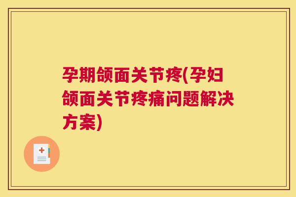 孕期颌面关节疼(孕妇颌面关节疼痛问题解决方案)