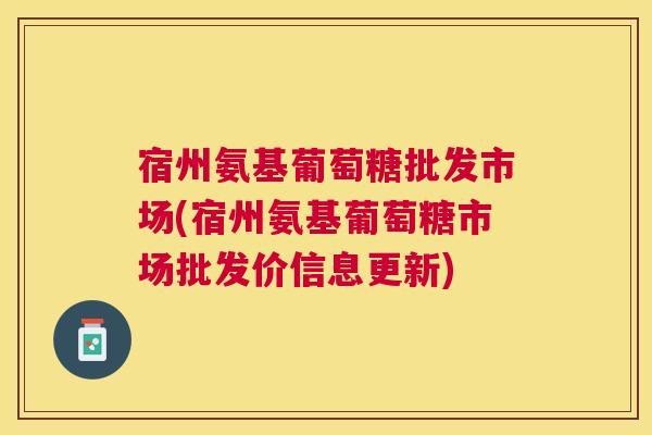 宿州氨基葡萄糖批发市场(宿州氨基葡萄糖市场批发价信息更新)