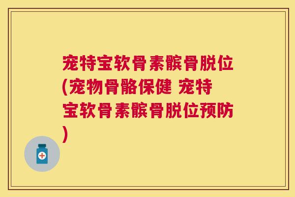 宠特宝软骨素髌骨脱位(宠物骨骼保健 宠特宝软骨素髌骨脱位)