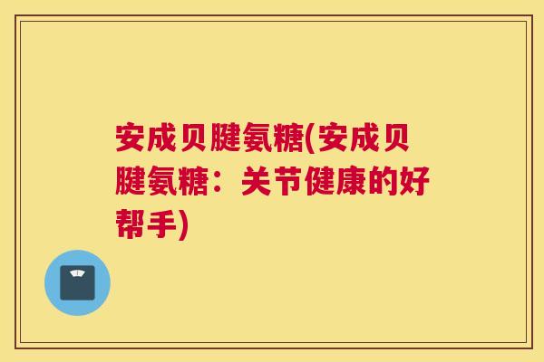 安成贝腱氨糖(安成贝腱氨糖：关节健康的好帮手)