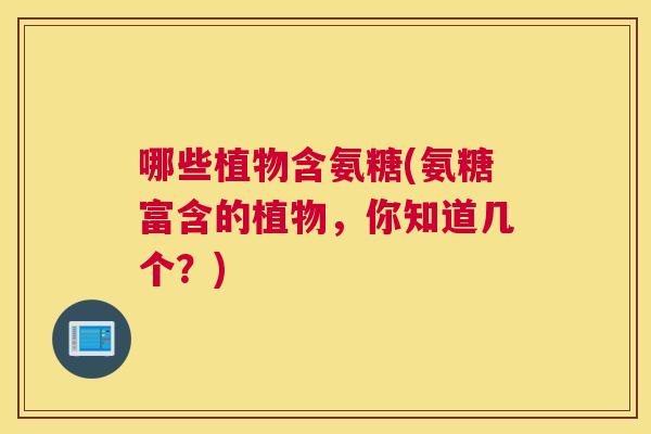 哪些植物含氨糖(氨糖富含的植物，你知道几个？)