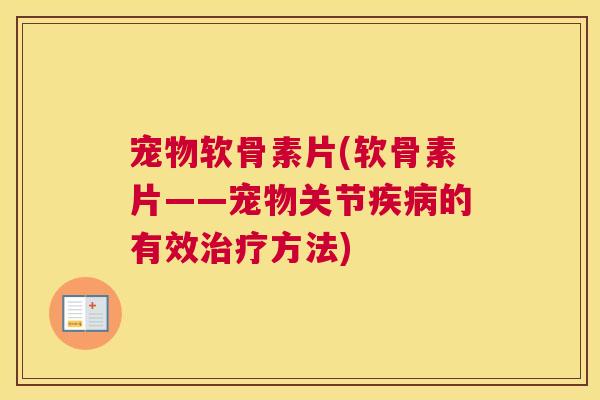 宠物软骨素片(软骨素片——宠物关节疾病的有效治疗方法)