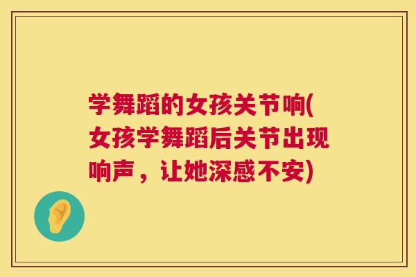 学舞蹈的女孩关节响(女孩学舞蹈后关节出现响声，让她深感不安)