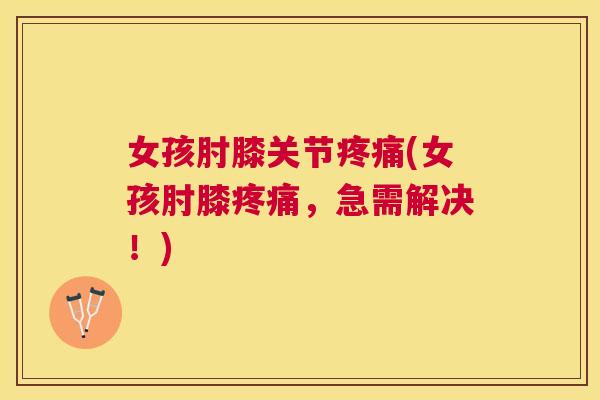 女孩肘膝关节疼痛(女孩肘膝疼痛，急需解决！)