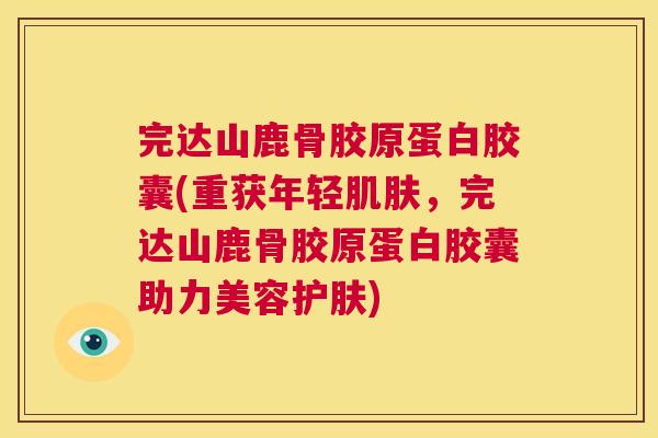 完达山鹿骨胶原蛋白胶囊(重获年轻肌肤，完达山鹿骨胶原蛋白胶囊助力美容护肤)