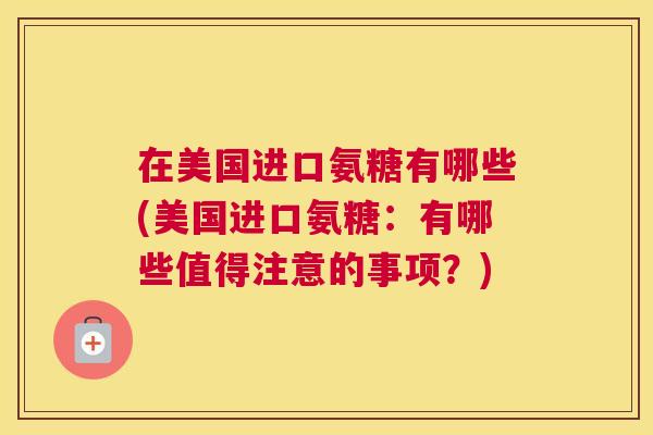 在美国进口氨糖有哪些(美国进口氨糖：有哪些值得注意的事项？)