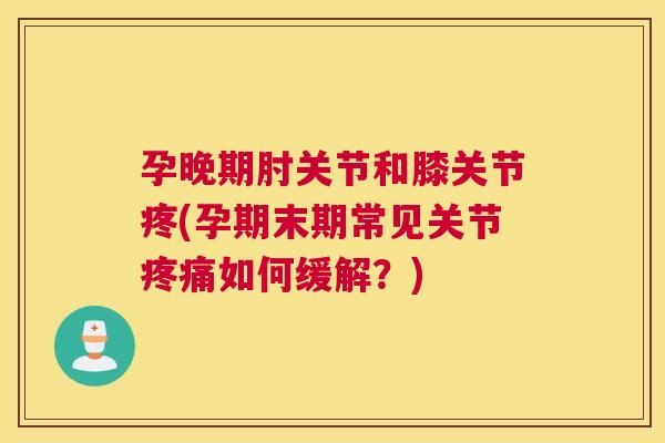 孕晚期肘关节和膝关节疼(孕期末期常见关节疼痛如何缓解？)