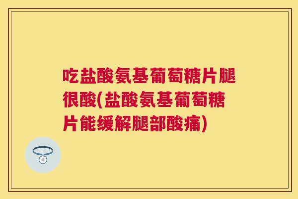 吃盐酸氨基葡萄糖片腿很酸(盐酸氨基葡萄糖片能缓解腿部酸痛)