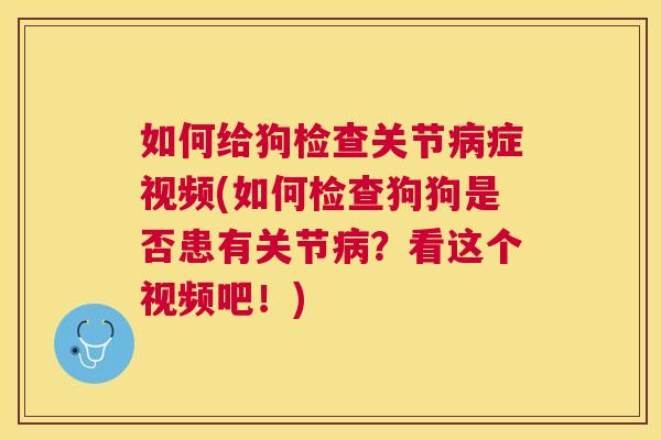 如何给狗检查关节病症视频(如何检查狗狗是否患有关节病？看这个视频吧！)