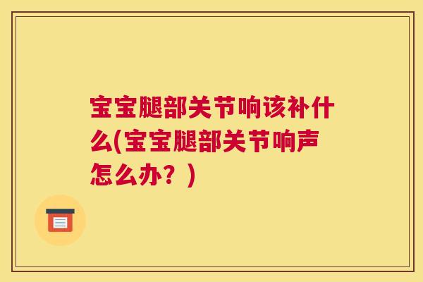 宝宝腿部关节响该补什么(宝宝腿部关节响声怎么办？)