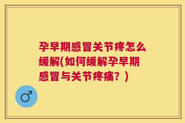 孕早期感冒关节疼怎么缓解(如何缓解孕早期感冒与关节疼痛？)