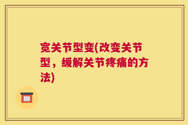 宽关节型变(改变关节型,缓解关节疼痛的方法)