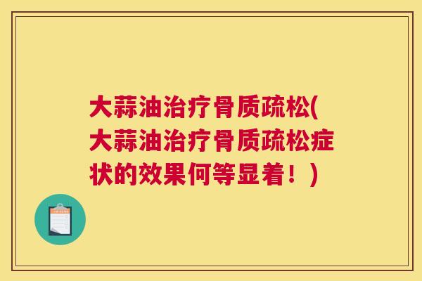 大蒜油治疗骨质疏松(大蒜油治疗骨质疏松症状的效果何等显着！)