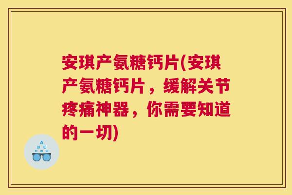安琪产氨糖钙片(安琪产氨糖钙片,缓解关节神器,你需要知道的一切) 安琪产氨糖钙片(安琪产氨糖钙片,缓解关节神器,你需要知道的一切)