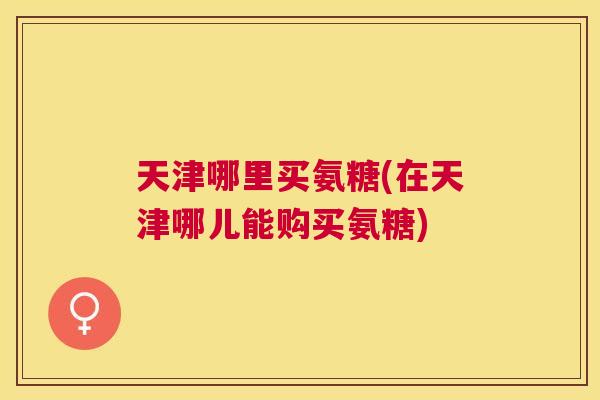 天津哪里买氨糖(在天津哪儿能购买氨糖)