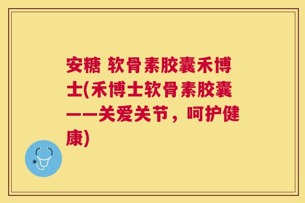 安糖 软骨素胶囊禾博士(禾博士软骨素胶囊——关爱关节，呵护健康)