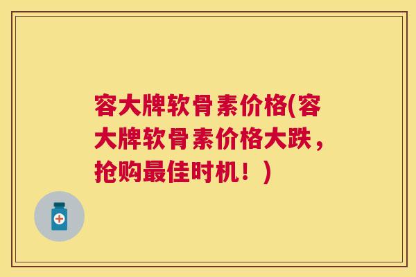 容大牌软骨素价格(容大牌软骨素价格大跌，抢购最佳时机！)