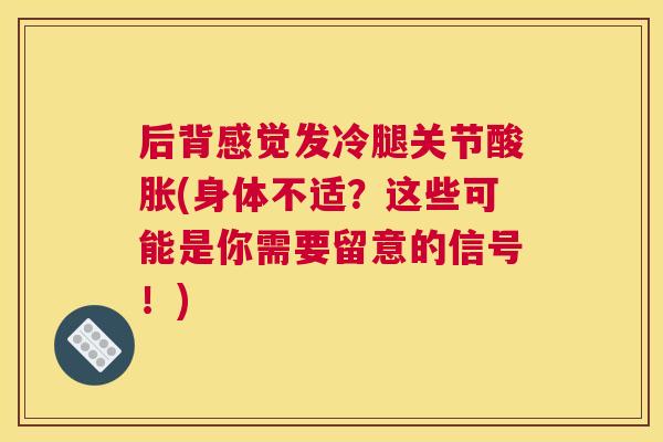 后背感觉发冷腿关节酸胀(身体不适？这些可能是你需要留意的信号！)