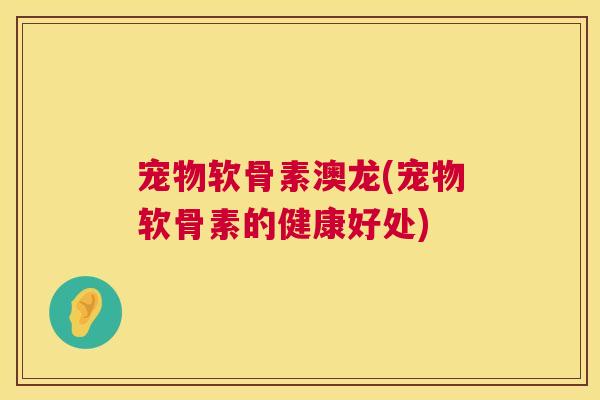 宠物软骨素澳龙(宠物软骨素的健康好处)