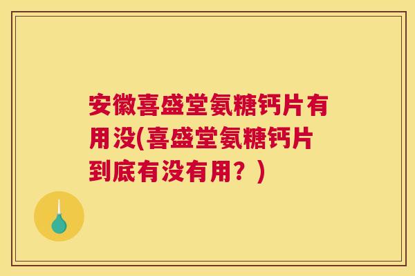 安徽喜盛堂氨糖钙片有用没(喜盛堂氨糖钙片到底有没有用？)
