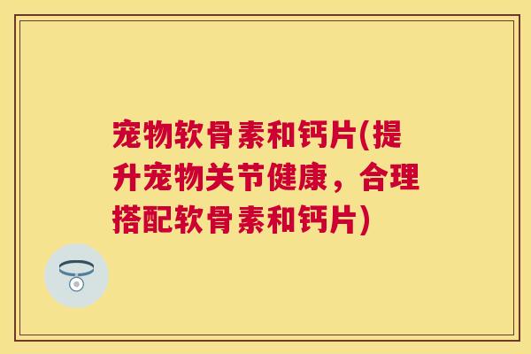 宠物软骨素和钙片(提升宠物关节健康，合理搭配软骨素和钙片)