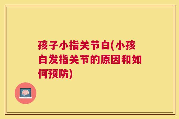 孩子小指关节白(小孩白发指关节的原因和如何) 孩子小指关节白(小孩白发指关节的原因和如何)