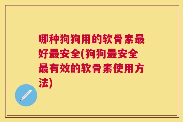 哪种狗狗用的软骨素好安全(狗狗安全有效的软骨素使用方法) 哪种狗狗用的软骨素好安全(狗狗安全有效的软骨素使用方法)