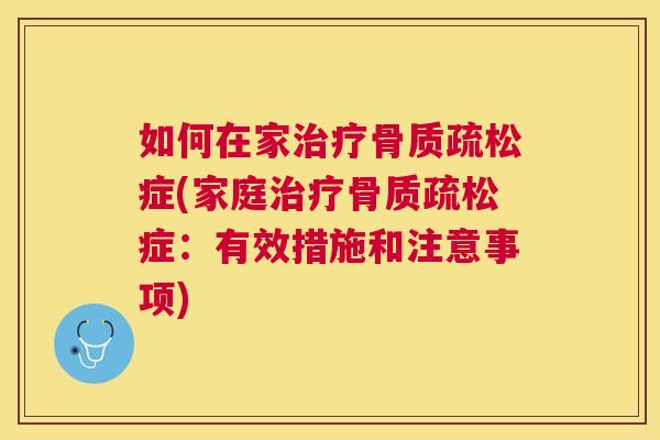 如何在家治疗骨质疏松症(家庭治疗骨质疏松症：有效措施和注意事项)