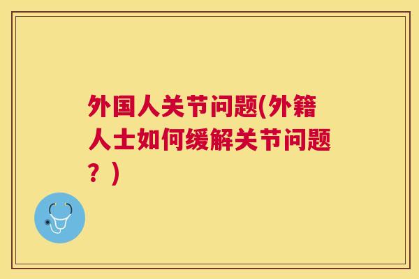 外国人关节问题(外籍人士如何缓解关节问题？)