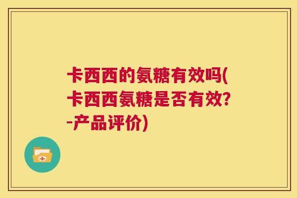 卡西西的氨糖有效吗(卡西西氨糖是否有效?-产品评价) 卡西西的氨糖有效吗(卡西西氨糖是否有效?-产品评价)