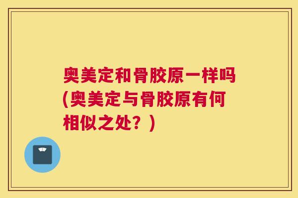 奥美定和骨胶原一样吗(奥美定与骨胶原有何相似之处？)