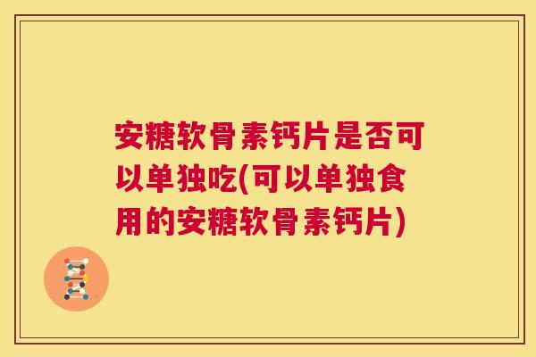 安糖软骨素钙片是否可以单独吃(可以单独食用的安糖软骨素钙片)