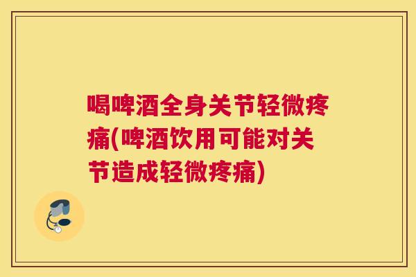喝啤酒全身关节轻微疼痛(啤酒饮用可能对关节造成轻微疼痛)