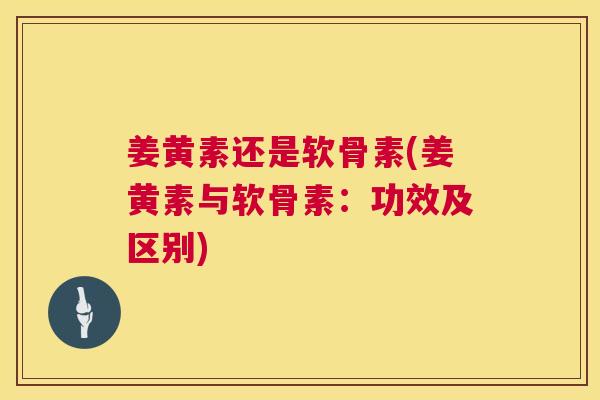 姜黄素还是软骨素(姜黄素与软骨素：功效及区别)