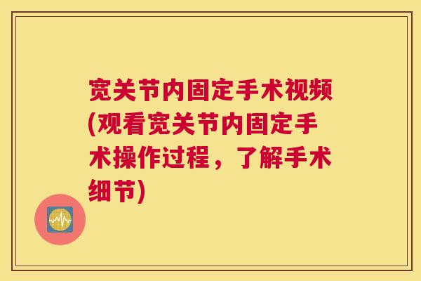 宽关节内固定手术视频(观看宽关节内固定手术操作过程，了解手术细节)