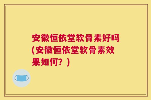 安徽恒依堂软骨素好吗(安徽恒依堂软骨素效果如何？)