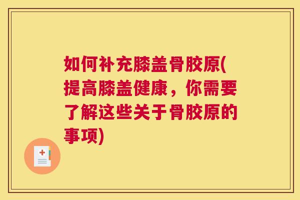 如何补充膝盖骨胶原(提高膝盖健康，你需要了解这些关于骨胶原的事项)