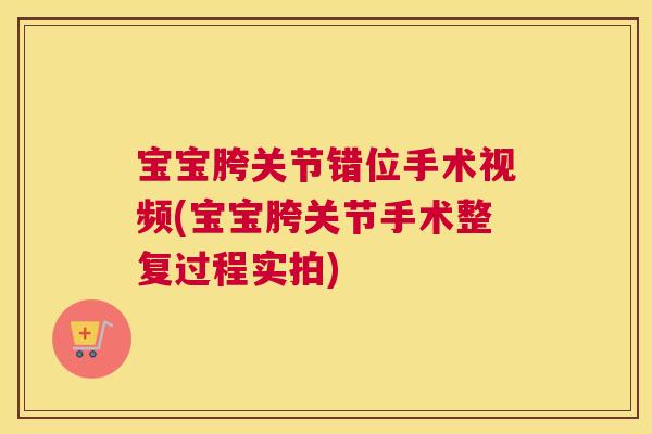 宝宝胯关节错位手术视频(宝宝胯关节手术整复过程实拍)