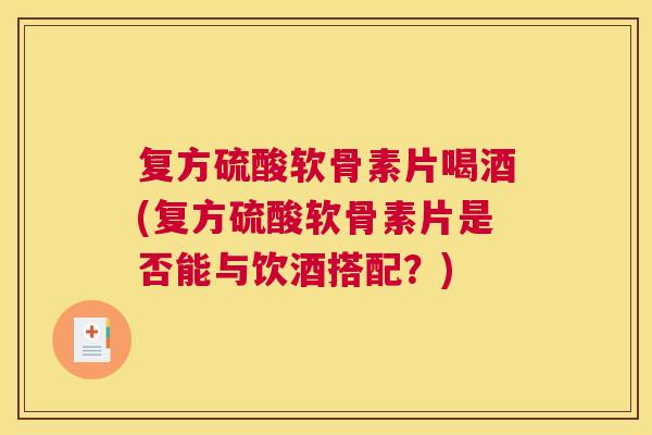 复方硫酸软骨素片喝酒(复方硫酸软骨素片是否能与饮酒搭配？)