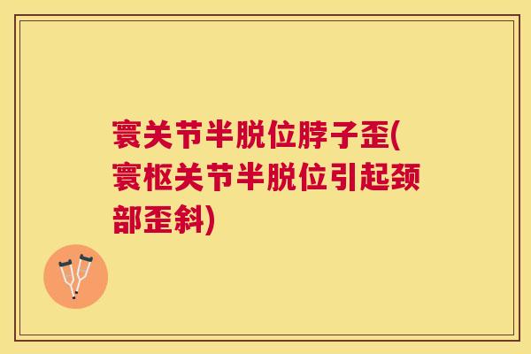 寰关节半脱位脖子歪(寰枢关节半脱位引起颈部歪斜)