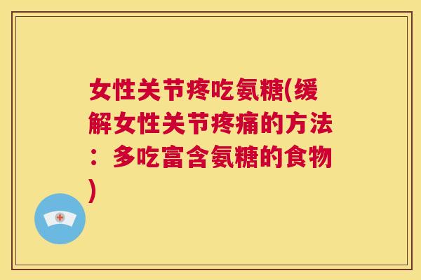 女性关节疼吃氨糖(缓解女性关节疼痛的方法：多吃富含氨糖的食物)