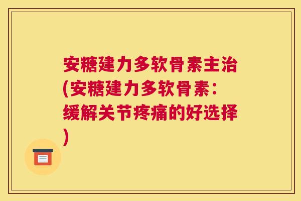 安糖建力多软骨素主治(安糖建力多软骨素：缓解关节疼痛的好选择)