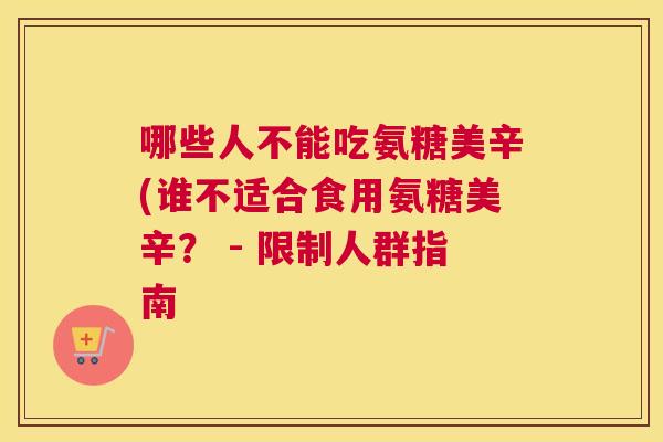 哪些人不能吃氨糖美辛(谁不适合食用氨糖美辛？ - 限制人群指南