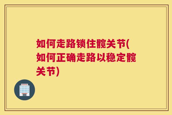 如何走路锁住髋关节(如何正确走路以稳定髋关节)