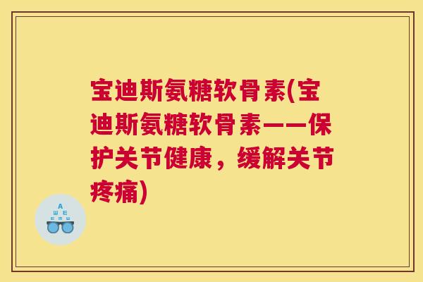 宝迪斯氨糖软骨素(宝迪斯氨糖软骨素——保护关节健康，缓解关节疼痛)