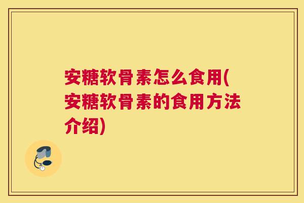 安糖软骨素怎么食用(安糖软骨素的食用方法介绍)