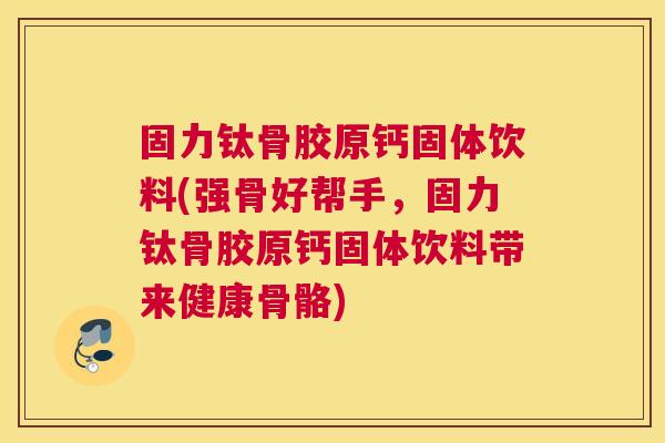 固力钛骨胶原钙固体饮料(强骨好帮手，固力钛骨胶原钙固体饮料带来健康骨骼)