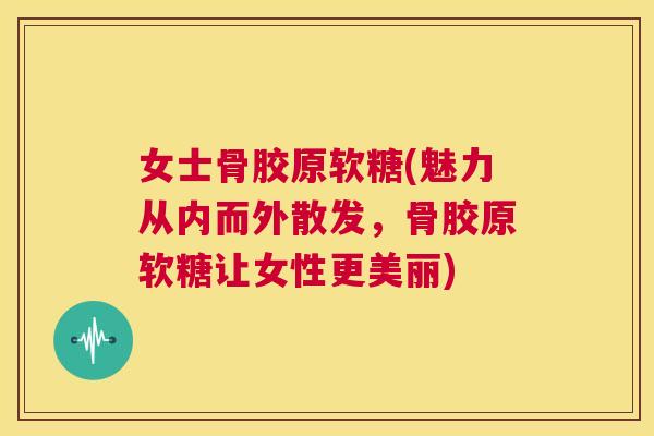 女士骨胶原软糖(魅力从内而外散发，骨胶原软糖让女性更美丽)