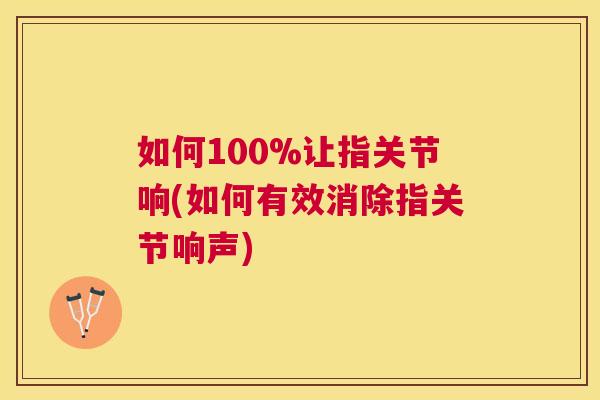 如何100%让指关节响(如何有效消除指关节响声)