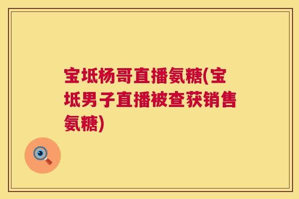 宝坻杨哥直播氨糖(宝坻男子直播被查获销售氨糖)